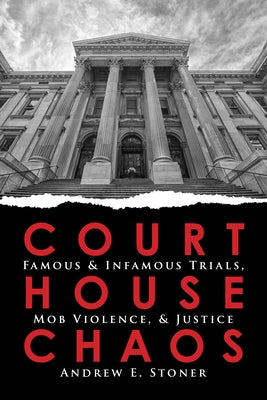 Courthouse Chaos: Famous & Infamous Trials, Mob Violence, and Justice by Stoner, Andrew E.