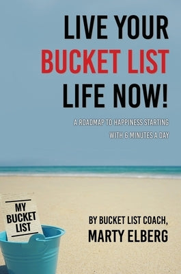 Live Your Bucket List Life Now: A Roadmap to Happiness Starting with 6 Minutes a Day by Elberg, Marty