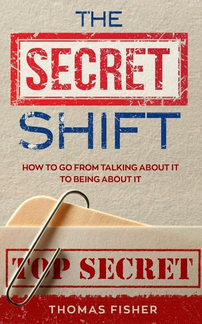 The Secret Shift: How To Go From Talking About It To Being About It by Fisher, Thomas