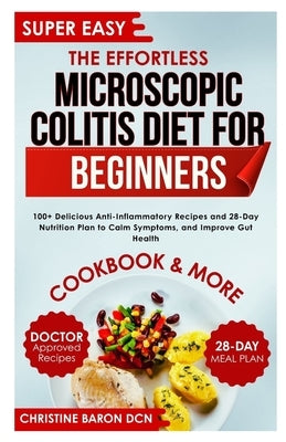 The Effortless Microscopic Colitis Diet for Beginners: 100+ Delicious Anti-Inflammatory Recipes and 28-Day Nutrition Plan to Calm Symptoms, and Improv by Baron Dcn, Christine