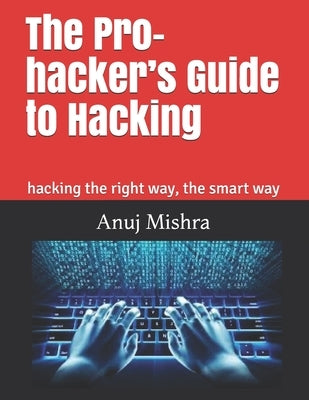 The Pro-hacker's Guide to Hacking: hacking the right way, the smart way by Mishra, Anuj