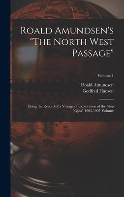 Roald Amundsen's The North West Passage: Being the Record of a Voyage of Exploration of the Ship Gjöa 1903-1907 Volume; Volume 1 by Amundsen, Roald