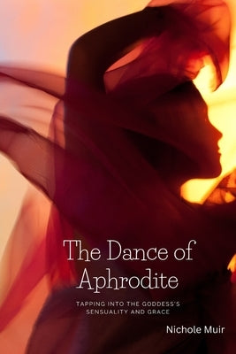 The Dance of Aphrodite: Tapping into the Goddess's Sensuality and Grace by Muir, Nichole