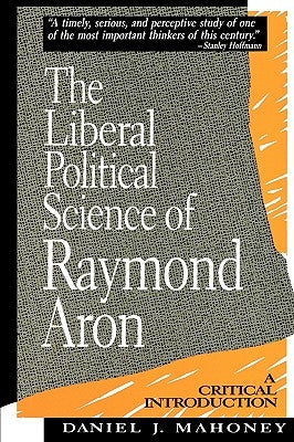 The Liberal Political Science of Raymond Aron: A Critical Introduction by Mahoney, Daniel J.