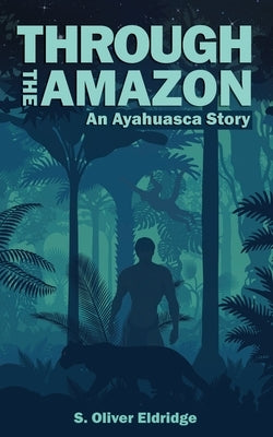 Through the Amazon: An Ayahuasca Story by Eldridge, S. Oliver