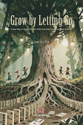 Grow by Letting Go: A New Way to Raise Children with Everyday Drama and Self-Creation by Liu, Jiawei
