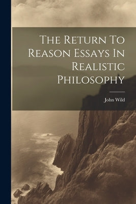 The Return To Reason Essays In Realistic Philosophy by Wild, John