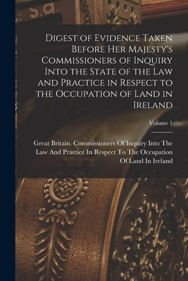 Digest of Evidence Taken Before Her Majesty's Commissioners of Inquiry Into the State of the Law and Practice in Respect to the Occupation of Land in by Great Britain Commissioners of Inquiry