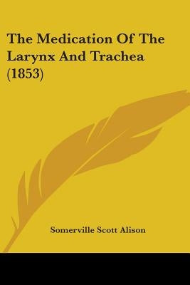 The Medication Of The Larynx And Trachea (1853) by Alison, Somerville Scott