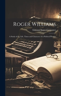 Roger Williams: A Study of the Life, Times and Character of a Political Pioneer by Carpenter, Edmund Janes