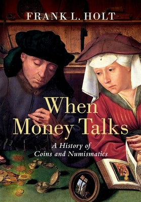 When Money Talks: A History of Coins and Numismatics by Holt, Frank L.