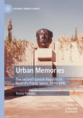 Urban Memories: The Second Spanish Republic in Madrid's Public Space, 1979-1992 by Pinheiro, Teresa
