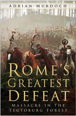 Rome's Greatest Defeat: Massacre in the Teutoburg Forest by Murdoch, Adrian