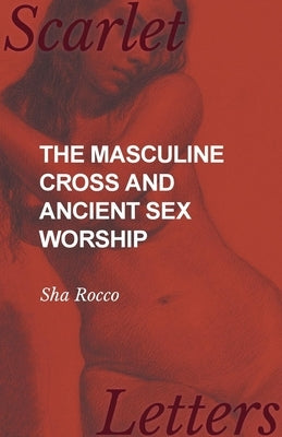 The Masculine Cross and Ancient Sex Worship by Rocco, Sha