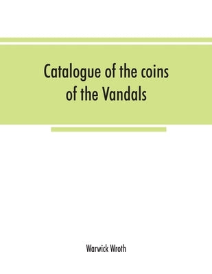 Catalogue of the coins of the Vandals, Ostrogoths and Lombards, and of the empires of Thessalonica, Nicaea and Trebizond in the British museum by Wroth, Warwick