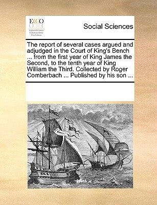 The report of several cases argued and adjudged in the Court of King's Bench ... from the first year of King James the Second, to the tenth year of Ki by Multiple Contributors