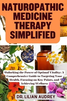 Naturopathic Medicine Therapy Simplified: Unlocking the Power of Optimal Vitality: A Comprehensive Guide to Targeting Your Health, Focusing on Key Poi by Audrey, Lilian