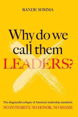 Why Do We Call Them Leaders?: The disgraceful collapse of America's leadership standards. No integrity. No honor. No shame. by Somma, Rande