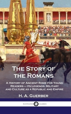 Story of the Romans: A History of Ancient Rome for Young Readers - its Legends, Military and Culture as a Republic and Empire by Guerber, H. a.