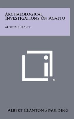 Archaeological Investigations on Agattu: Aleutian Islands by Spaulding, Albert Clanton