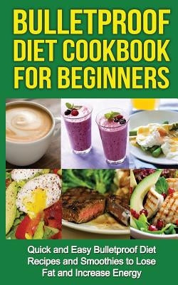 Bulletproof Diet Cookbook For Beginners: Quick and Easy Recipes and Smoothies to Lose Fat and Increase Energy by Robson, Tony