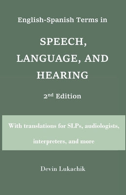 English-Spanish Terms in Speech, Language, and Hearing: 2nd Edition: With translations for SLPs, audiologists, interpreters, and more by Lukachik, Devin