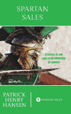 Spartan Sales: Business is War. Sales is the Battlefield. Be Spartan! by Hansen, Patrick Henry