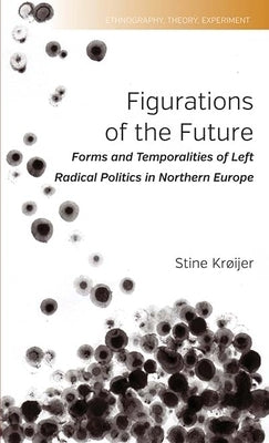 Figurations of the Future: Forms and Temporalities of Left Radical Politics in Northern Europe by Krøijer, Stine