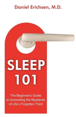 Sleep 101: The Beginner's Guide to Unraveling the Mysteries of Life's Forgotten Third by Erichsen, Daniel