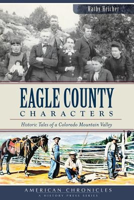 Eagle County Characters:: Historic Tales of a Colorado Mountain Valley by Heicher, Kathy