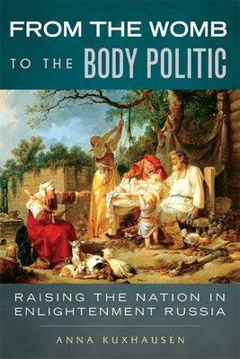 From the Womb to the Body Politic: Raising the Nation in Enlightenment Russia by Kuxhausen, Anna