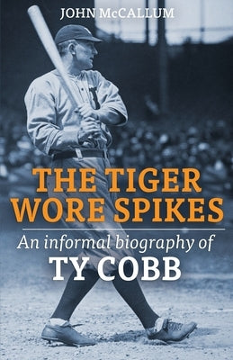 The Tiger Wore Spikes: An Informal Biography of Ty Cobb by McCallum, John