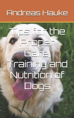 Tips for the Proper Care, Training and Nutrition of Dogs by Hauke, Andreas