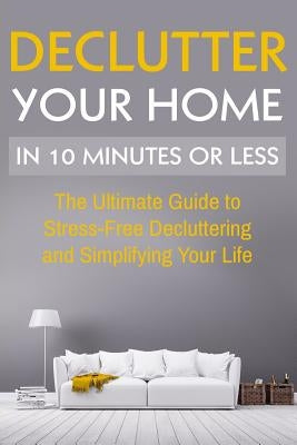 Declutter Your Home: The Ultimate Guide To Stress Free Decluttering And Simplifying Your Life In 10 Minutes Or Less by Wilson, D.