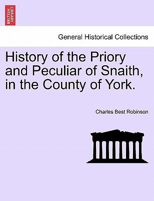History of the Priory and Peculiar of Snaith, in the County of York. by Robinson, Charles Best