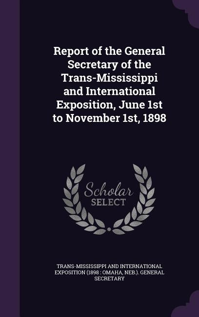Report of the General Secretary of the Trans-Mississippi and International Exposition, June 1st to November 1st, 1898 by Trans-Mississippi and International Expo
