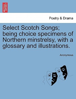 Select Scotch Songs; Being Choice Specimens of Northern Minstrelsy, with a Glossary and Illustrations. by Anonymous