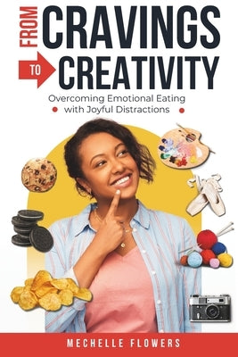 From Cravings to Creativity: Overcoming Emotional Eating with Joyful Distractions by Flowers, Mechelle