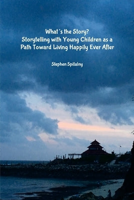 What's the Story: Storytelling with Young Children as a Path Toward Living Happily Ever After by Spitalny, Stephen
