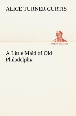 A Little Maid of Old Philadelphia by Curtis, Alice Turner