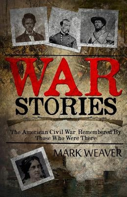 War Stories: The American Civil War, Remembered By Those Who Were There by Weaver, Mark
