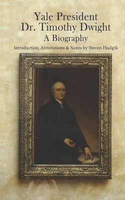 Yale President Timothy Dwight, A Biography: Memoir of the Life of Timothy Dwight (1752-1817) by Hudgik, Steven