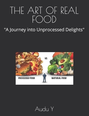 The Art of Real Food: "A Journey into Unprocessed Delights" by Y, Audu
