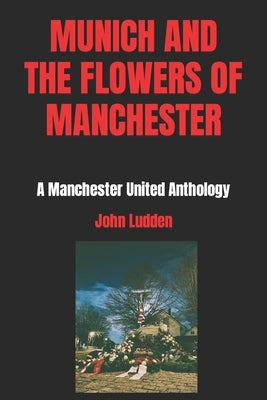 Munich and the Flowers of Manchester: A Manchester United Anthology by Ludden, John