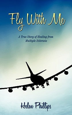 Fly with Me: A True Story of Healing from Multiple Sclerosis by Phillips, Helen