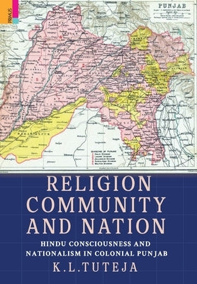 Religion, Community and Nation: Hindu Consciousness and Nationalism in Colonial Punjab: Hindu Consciousness and Nationalism in Colonial Punjab by Tuteja, K. L.