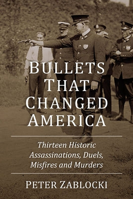 Bullets That Changed America: Thirteen Historic Assassinations, Duels, Misfires and Murders by Zablocki, Peter