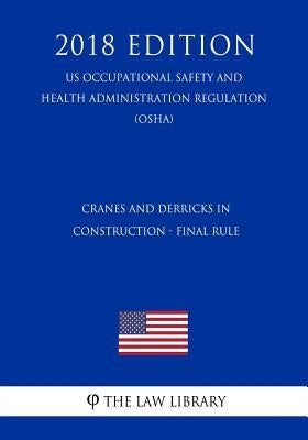 Cranes and Derricks in Construction - Final Rule (US Occupational Safety and Health Administration Regulation) (OSHA) (2018 Edition) by The Law Library