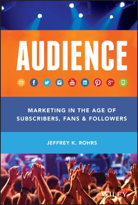 Audience: Marketing in the Age of Subscribers, Fans and Followers by Rohrs, Jeffrey K.