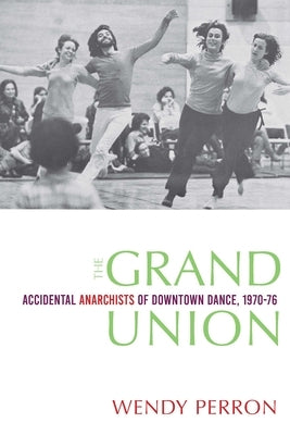 The Grand Union: Accidental Anarchists of Downtown Dance, 1970-1976 by Perron, Wendy